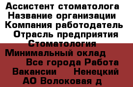 Ассистент стоматолога › Название организации ­ Компания-работодатель › Отрасль предприятия ­ Стоматология › Минимальный оклад ­ 15 000 - Все города Работа » Вакансии   . Ненецкий АО,Волоковая д.